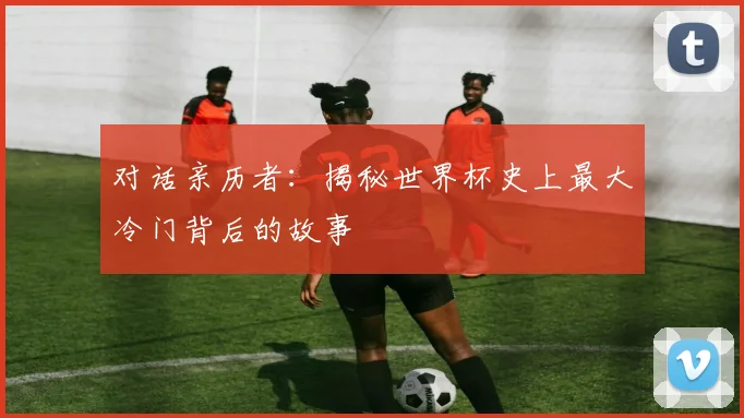 对话亲历者：揭秘世界杯史上最大冷门背后的故事