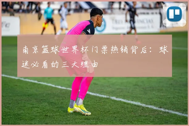 南京篮球世界杯门票热销背后：球迷必看的三大理由