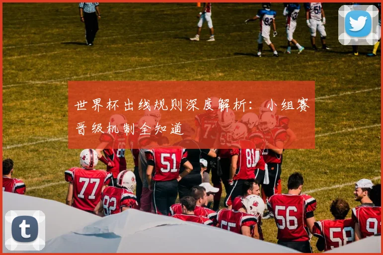 世界杯出线规则深度解析：小组赛晋级机制全知道