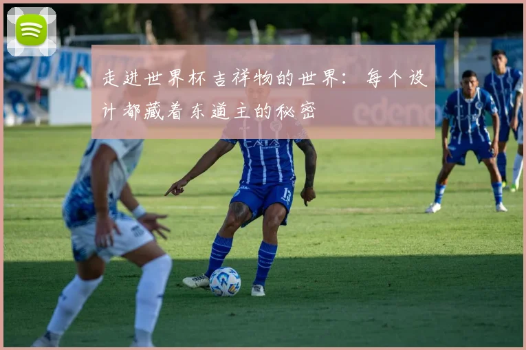 走进世界杯吉祥物的世界：每个设计都藏着东道主的秘密
