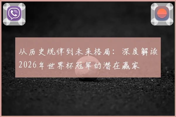 从历史规律到未来格局:深度解读2026年世界杯冠军的潜在赢家
