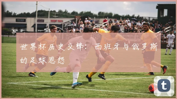 世界杯历史交锋：西班牙与俄罗斯的足球恩怨