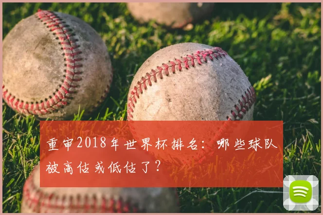 重审2018年世界杯排名:哪些球队被高估或低估了?