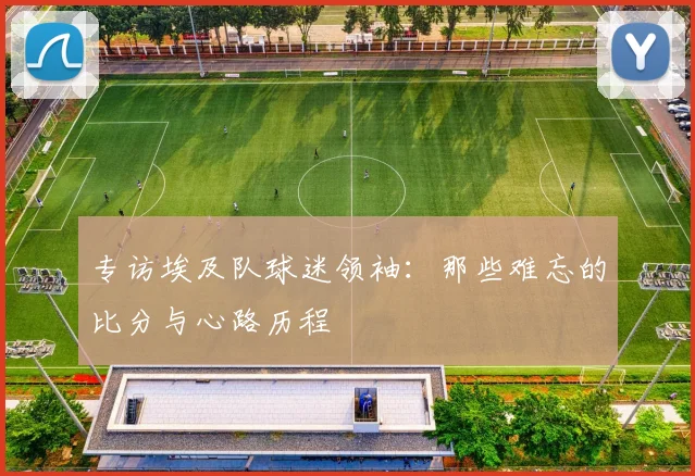 专访埃及队球迷领袖：那些难忘的比分与心路历程