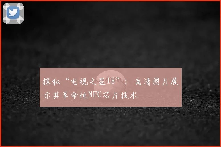 探秘“电视之星18”:高清图片展示其革命性NFC芯片技术