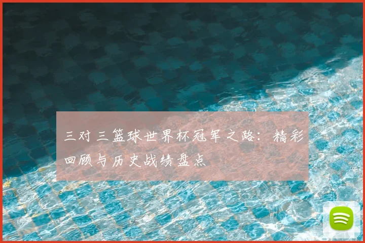三对三篮球世界杯冠军之路：精彩回顾与历史战绩盘点