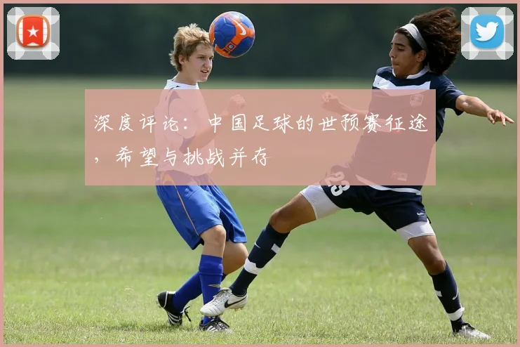 深度评论：中国足球的世预赛征途，希望与挑战并存