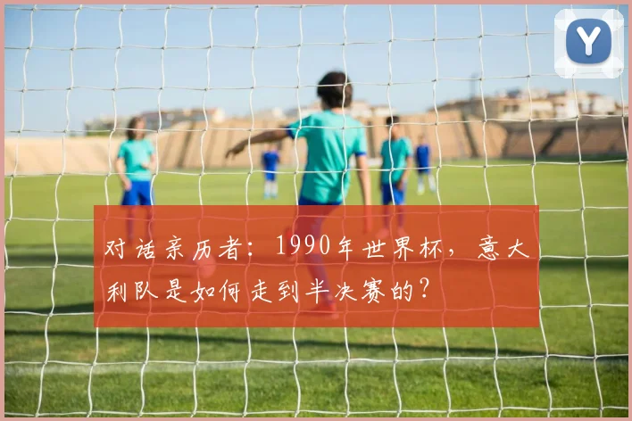 对话亲历者：1990年世界杯，意大利队是如何走到半决赛的？