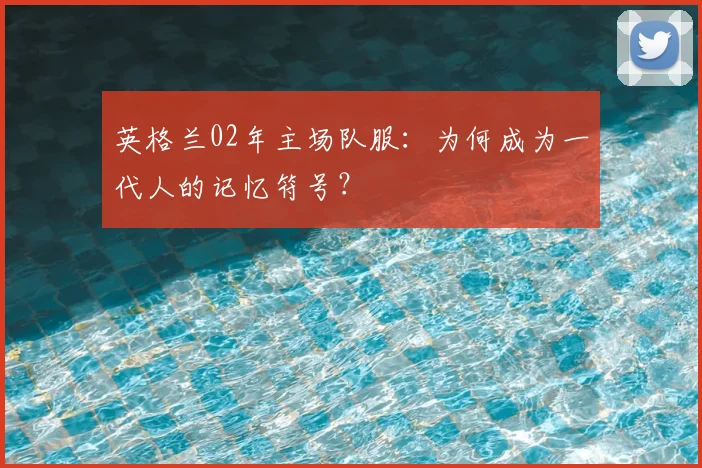 英格兰02年主场队服:为何成为一代人的记忆符号?