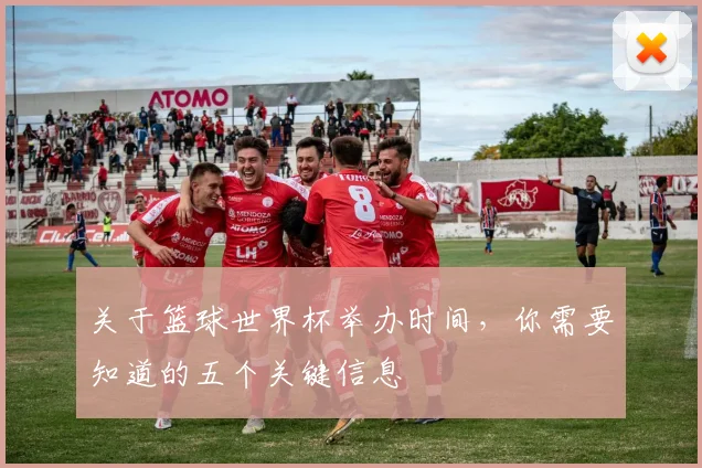 关于篮球世界杯举办时间,你需要知道的五个关键信息