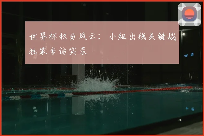 世界杯积分风云：小组出线关键战独家专访实录
