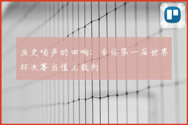 历史哨声的回响：专访第一届世界杯决赛当值主裁判