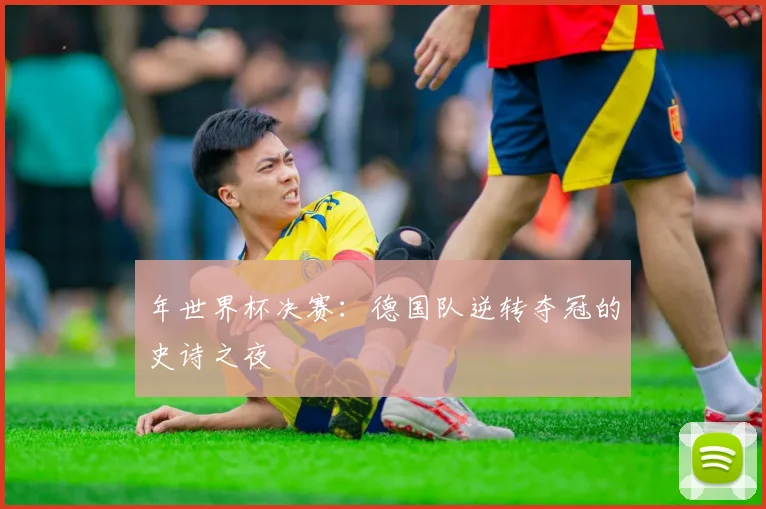 年世界杯决赛：德国队逆转夺冠的史诗之夜