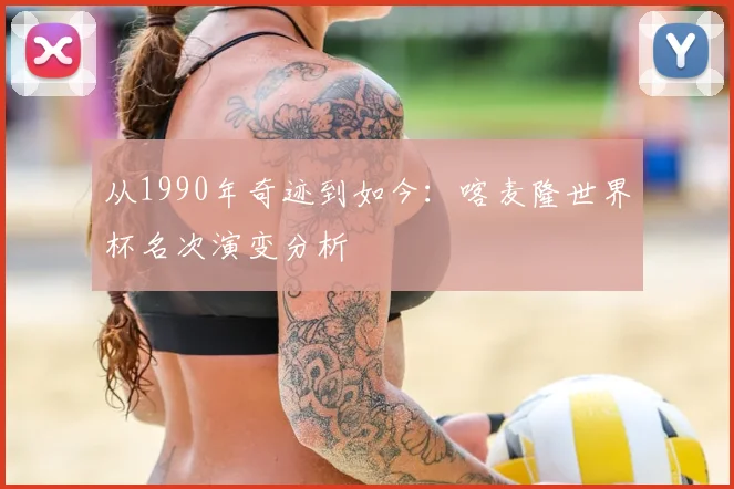 从1990年奇迹到如今：喀麦隆世界杯名次演变分析