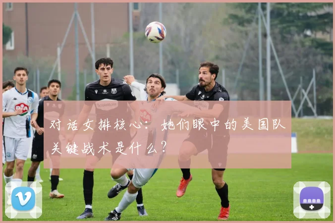 对话女排核心：她们眼中的美国队关键战术是什么？