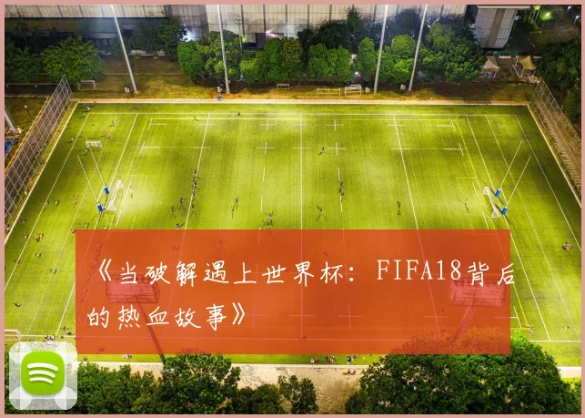 《当破解遇上世界杯:FIFA18背后的热血故事》