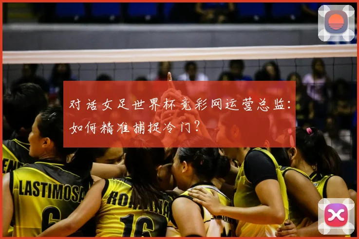 对话女足世界杯竞彩网运营总监：如何精准捕捉冷门？