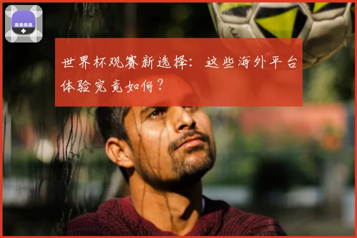 世界杯观赛新选择：这些海外平台体验究竟如何？