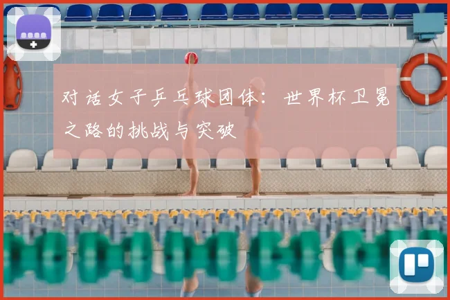 对话女子乒乓球团体：世界杯卫冕之路的挑战与突破