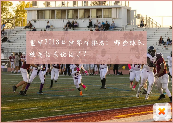 重审2018年世界杯排名：哪些球队被高估或低估了？