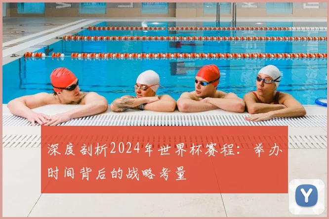 深度剖析2024年世界杯赛程：举办时间背后的战略考量