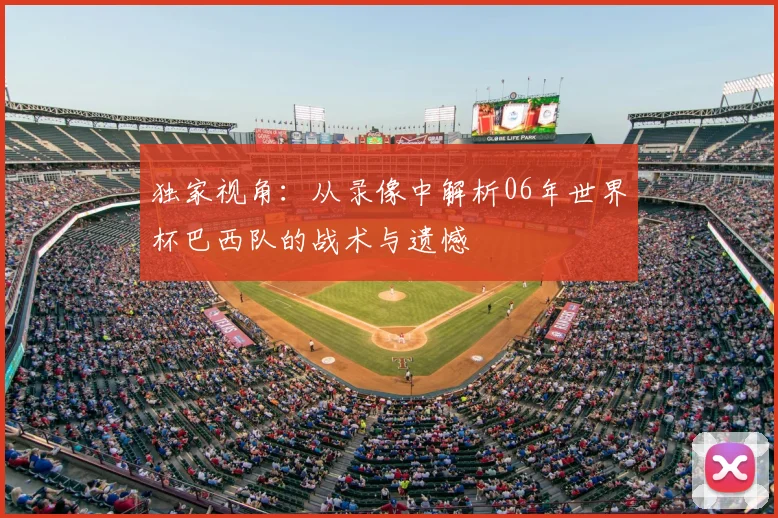 独家视角:从录像中解析06年世界杯巴西队的战术与遗憾