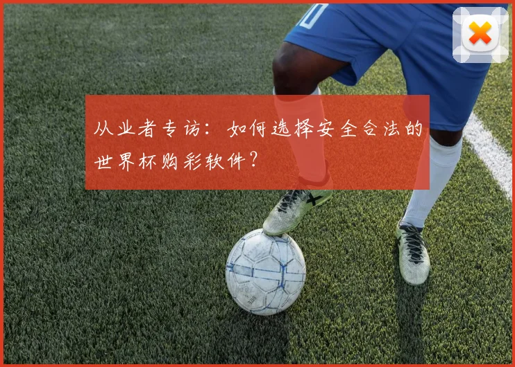 从业者专访：如何选择安全合法的世界杯购彩软件？