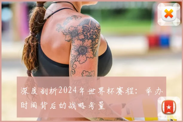 深度剖析2024年世界杯赛程：举办时间背后的战略考量