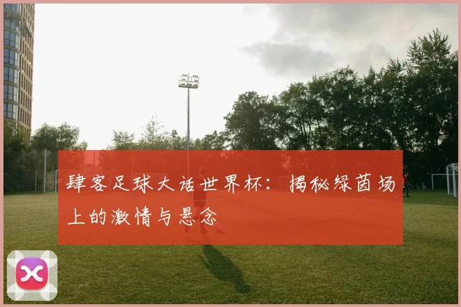 肆客足球大话世界杯：揭秘绿茵场上的激情与悬念