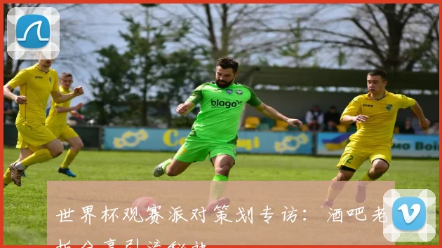 世界杯观赛派对策划专访:酒吧老板分享引流秘诀