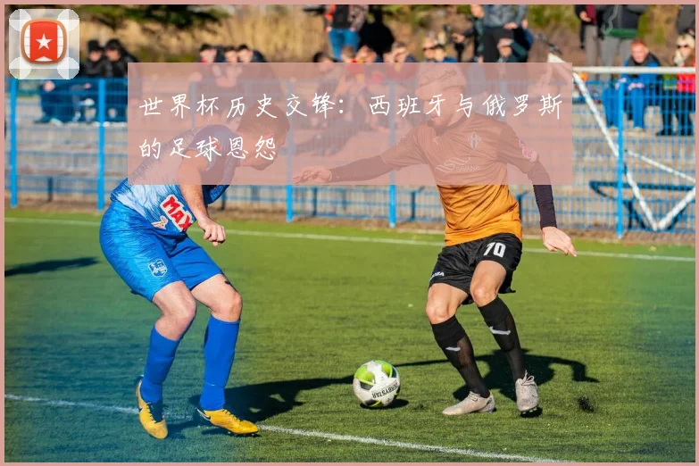 世界杯历史交锋:西班牙与俄罗斯的足球恩怨