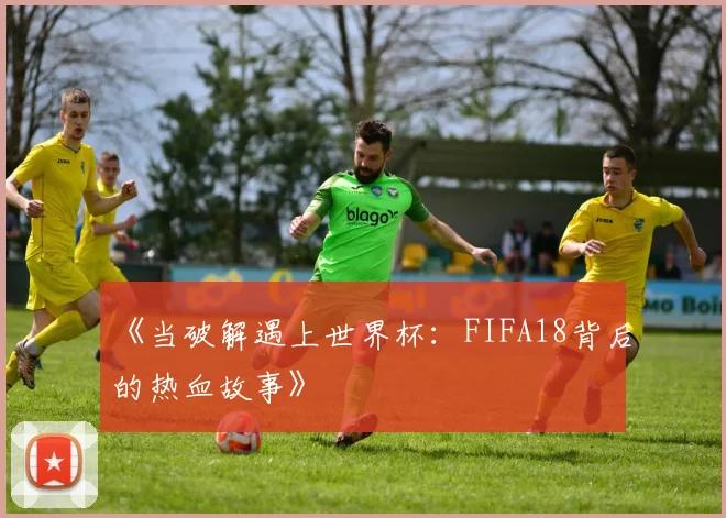 《当破解遇上世界杯：FIFA18背后的热血故事》