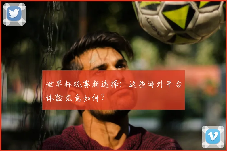 世界杯观赛新选择：这些海外平台体验究竟如何？