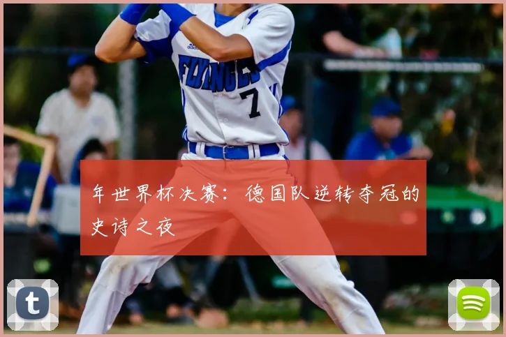 年世界杯决赛:德国队逆转夺冠的史诗之夜