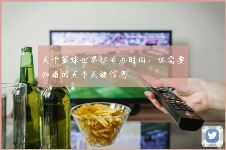 关于篮球世界杯举办时间，你需要知道的五个关键信息