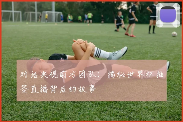 对话央视前方团队：揭秘世界杯抽签直播背后的故事