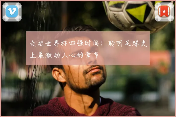 走进世界杯四强时间:聆听足球史上最激动人心的章节