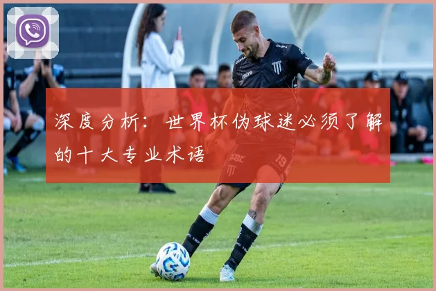 深度分析：世界杯伪球迷必须了解的十大专业术语
