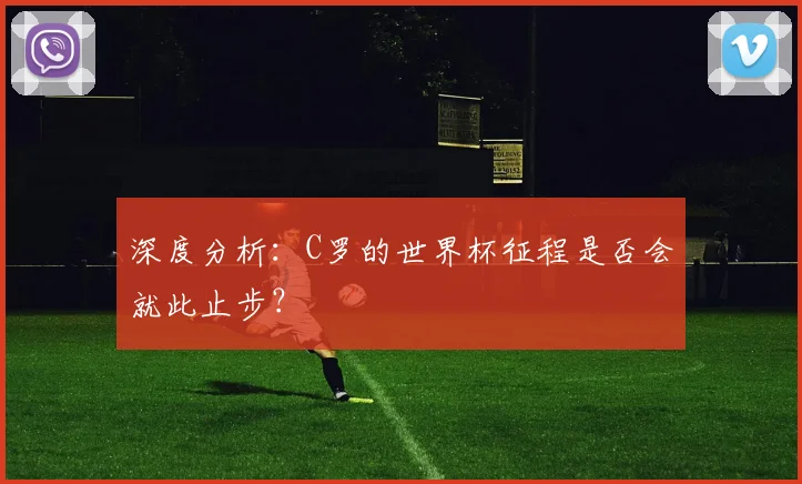 深度分析：C罗的世界杯征程是否会就此止步？