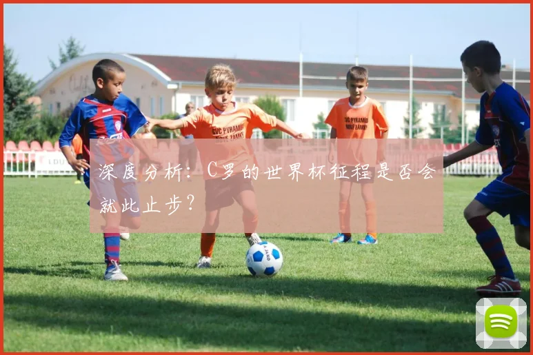 深度分析：C罗的世界杯征程是否会就此止步？