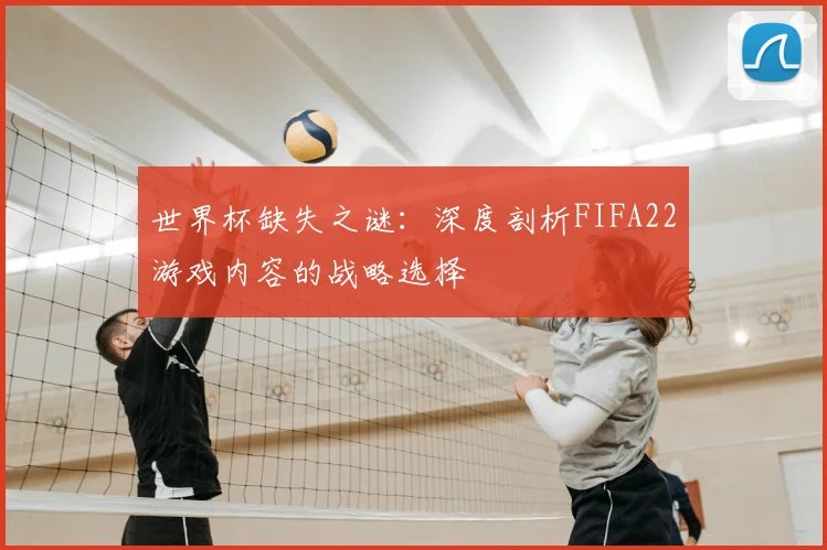 世界杯缺失之谜：深度剖析FIFA22游戏内容的战略选择