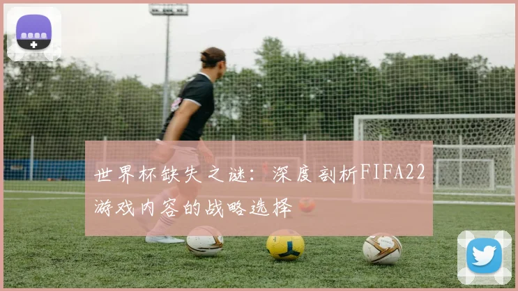 世界杯缺失之谜：深度剖析FIFA22游戏内容的战略选择