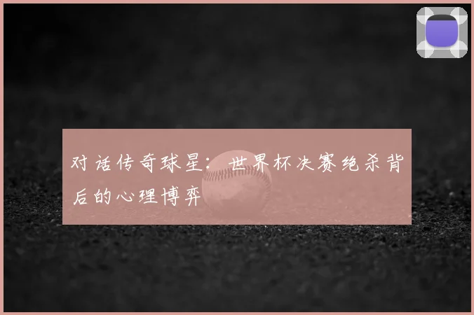 对话传奇球星：世界杯决赛绝杀背后的心理博弈