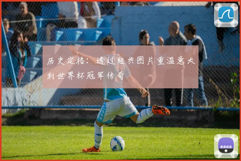 历史定格：透过经典图片重温意大利世界杯冠军传奇