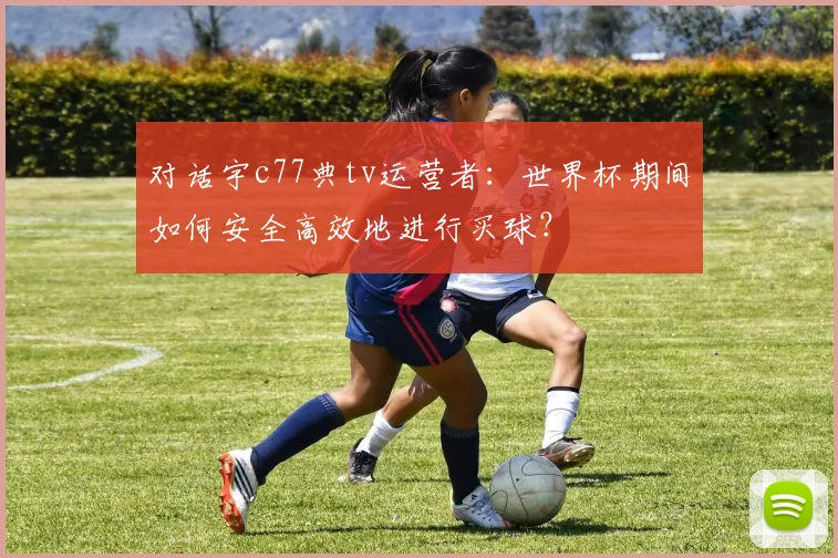 对话宇c77典tv运营者：世界杯期间如何安全高效地进行买球？