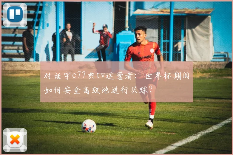 对话宇c77典tv运营者：世界杯期间如何安全高效地进行买球？