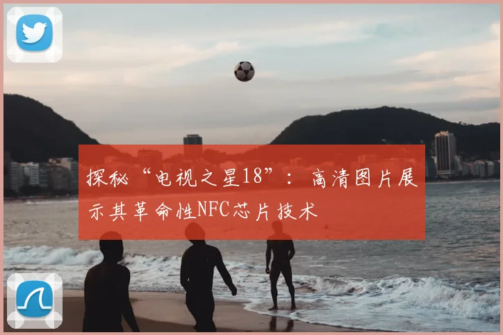 探秘“电视之星18”：高清图片展示其革命性NFC芯片技术