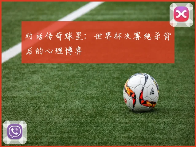 对话传奇球星：世界杯决赛绝杀背后的心理博弈