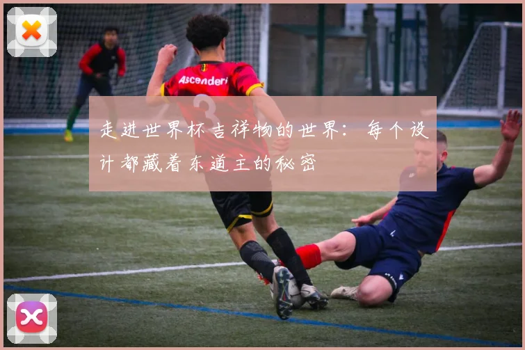 走进世界杯吉祥物的世界：每个设计都藏着东道主的秘密