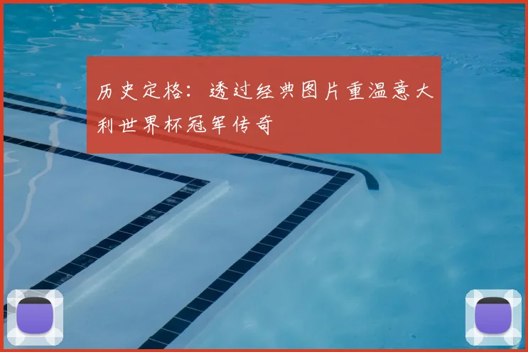 历史定格：透过经典图片重温意大利世界杯冠军传奇